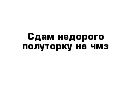 Сдам недорого полуторку на чмз